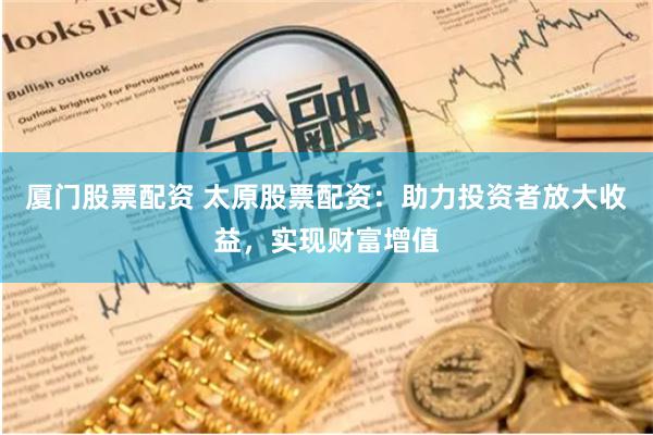 厦门股票配资 太原股票配资：助力投资者放大收益，实现财富增值