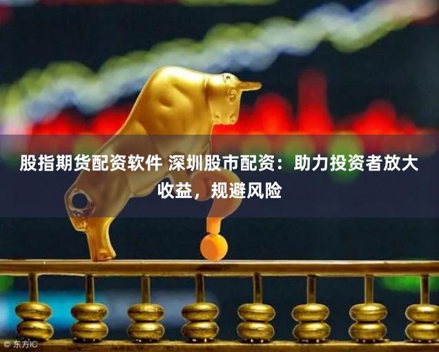 股指期货配资软件 深圳股市配资：助力投资者放大收益，规避风险