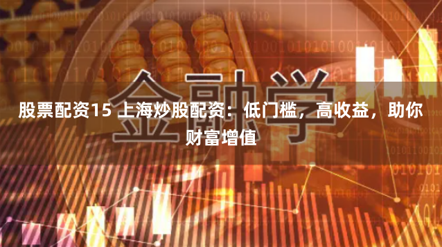 股票配资15 上海炒股配资：低门槛，高收益，助你财富增值