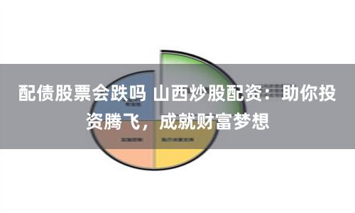 配债股票会跌吗 山西炒股配资：助你投资腾飞，成就财富梦想