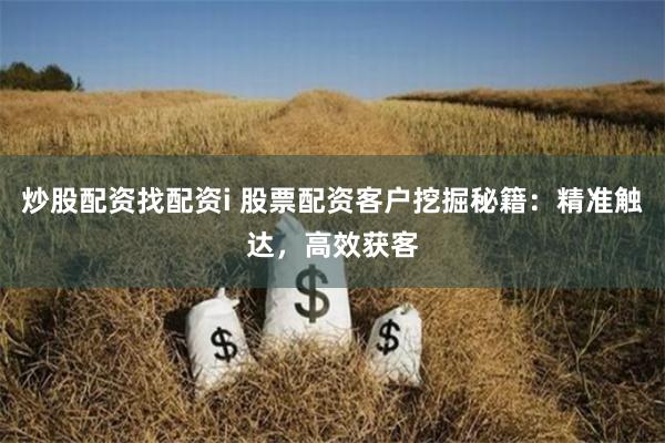 炒股配资找配资i 股票配资客户挖掘秘籍：精准触达，高效获客