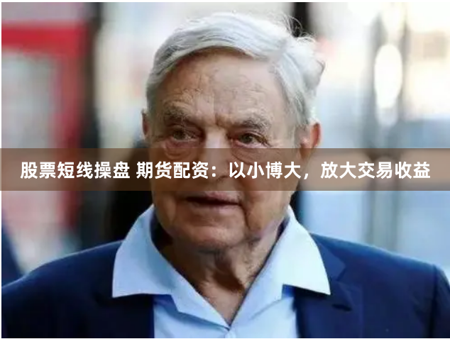 股票短线操盘 期货配资：以小博大，放大交易收益