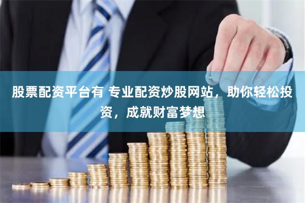 股票配资平台有 专业配资炒股网站，助你轻松投资，成就财富梦想