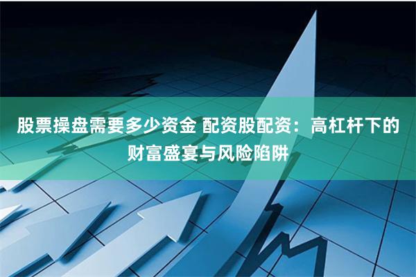 股票操盘需要多少资金 配资股配资：高杠杆下的财富盛宴与风险陷阱