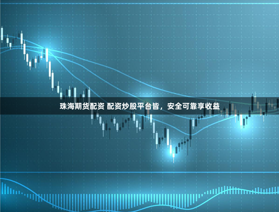 珠海期货配资 配资炒股平台皆，安全可靠享收益