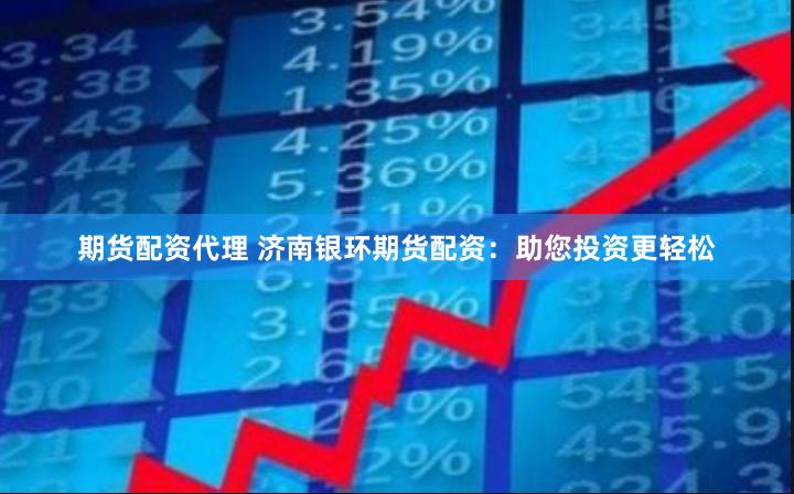 期货配资代理 济南银环期货配资：助您投资更轻松