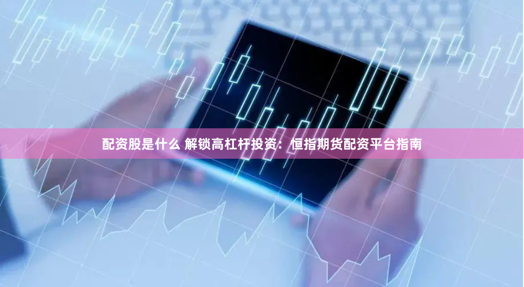 配资股是什么 解锁高杠杆投资：恒指期货配资平台指南