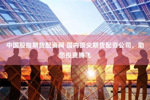 中国股指期货配资网 国内顶尖期货配资公司，助您投资腾飞