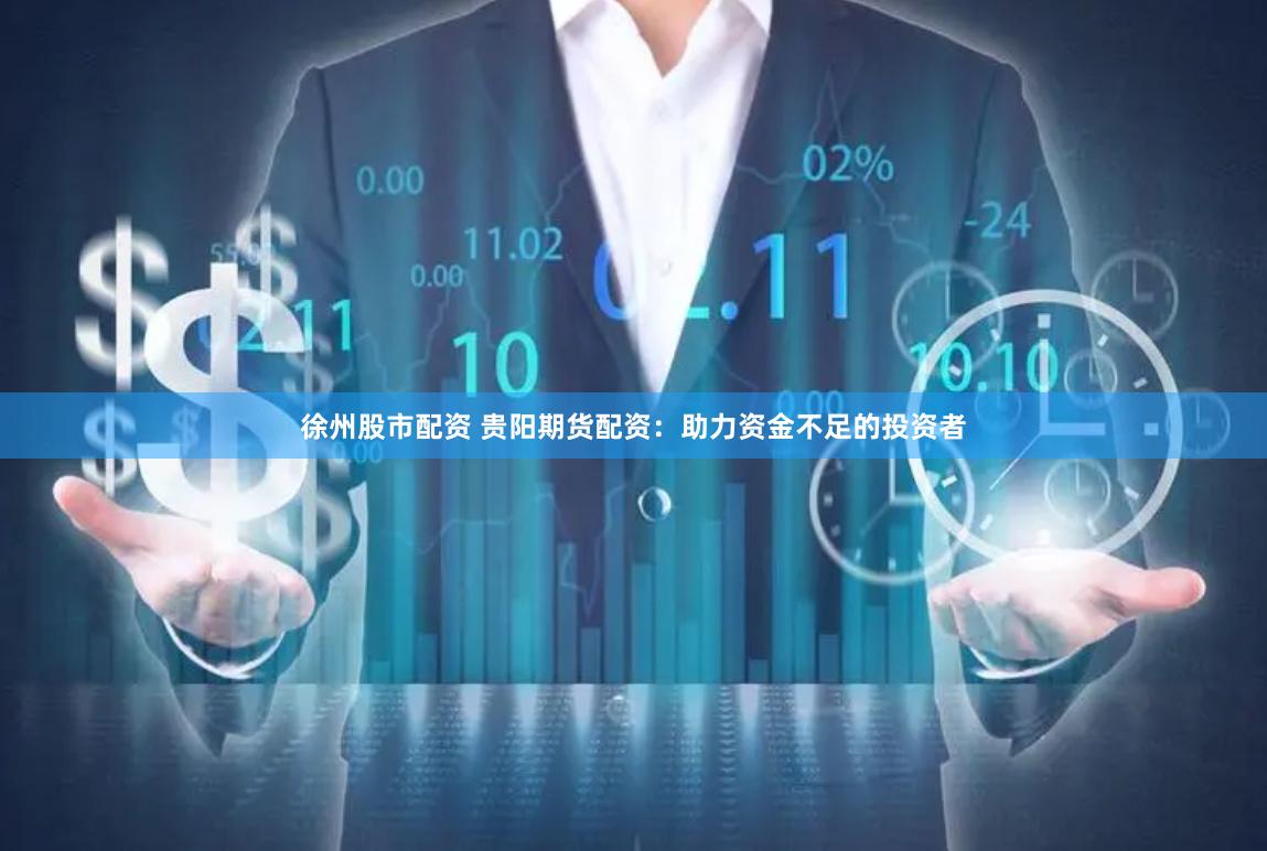 徐州股市配资 贵阳期货配资：助力资金不足的投资者