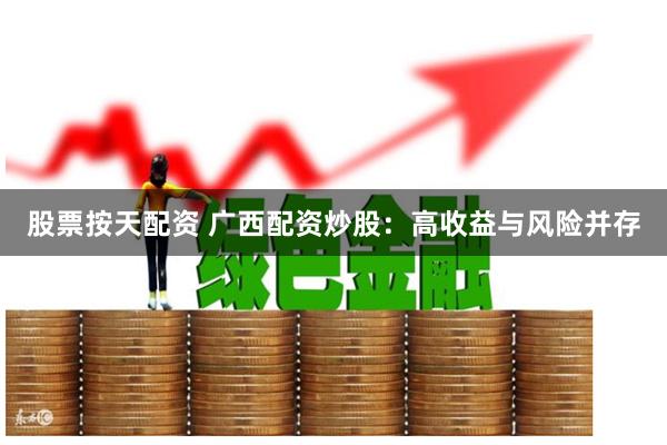 股票按天配资 广西配资炒股：高收益与风险并存