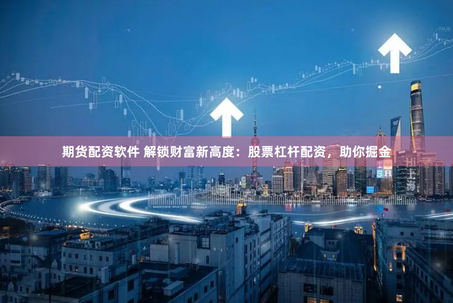 期货配资软件 解锁财富新高度：股票杠杆配资，助你掘金