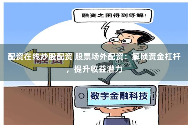 配资在线炒股配资 股票场外配资：解锁资金杠杆，提升收益潜力