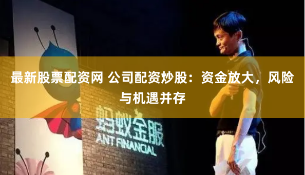 最新股票配资网 公司配资炒股：资金放大，风险与机遇并存