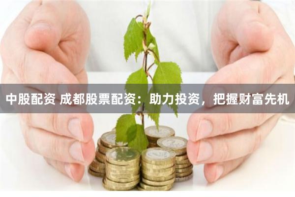 中股配资 成都股票配资：助力投资，把握财富先机