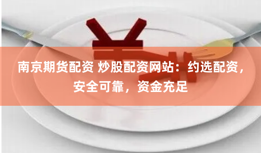 南京期货配资 炒股配资网站：约选配资，安全可靠，资金充足