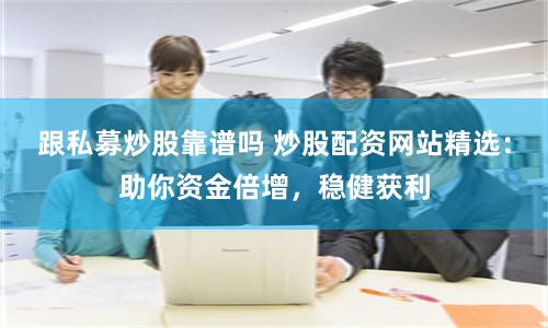 跟私募炒股靠谱吗 炒股配资网站精选：助你资金倍增，稳健获利