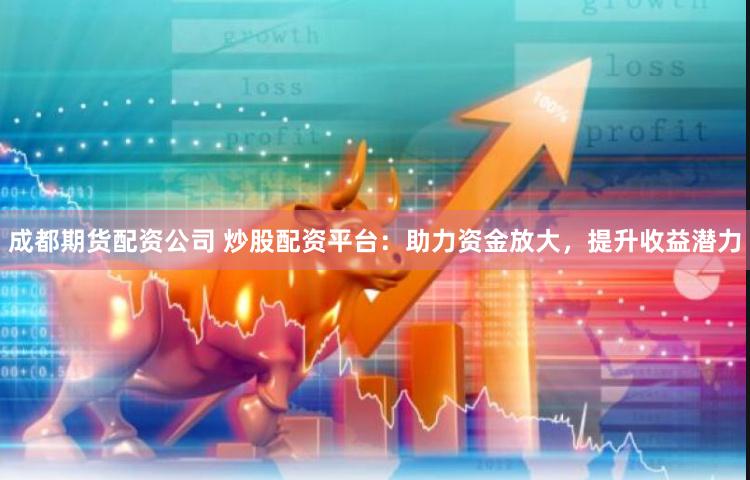 成都期货配资公司 炒股配资平台：助力资金放大，提升收益潜力