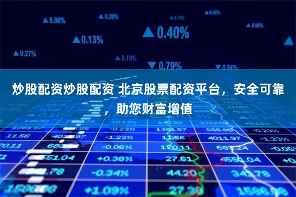 炒股配资炒股配资 北京股票配资平台，安全可靠，助您财富增值
