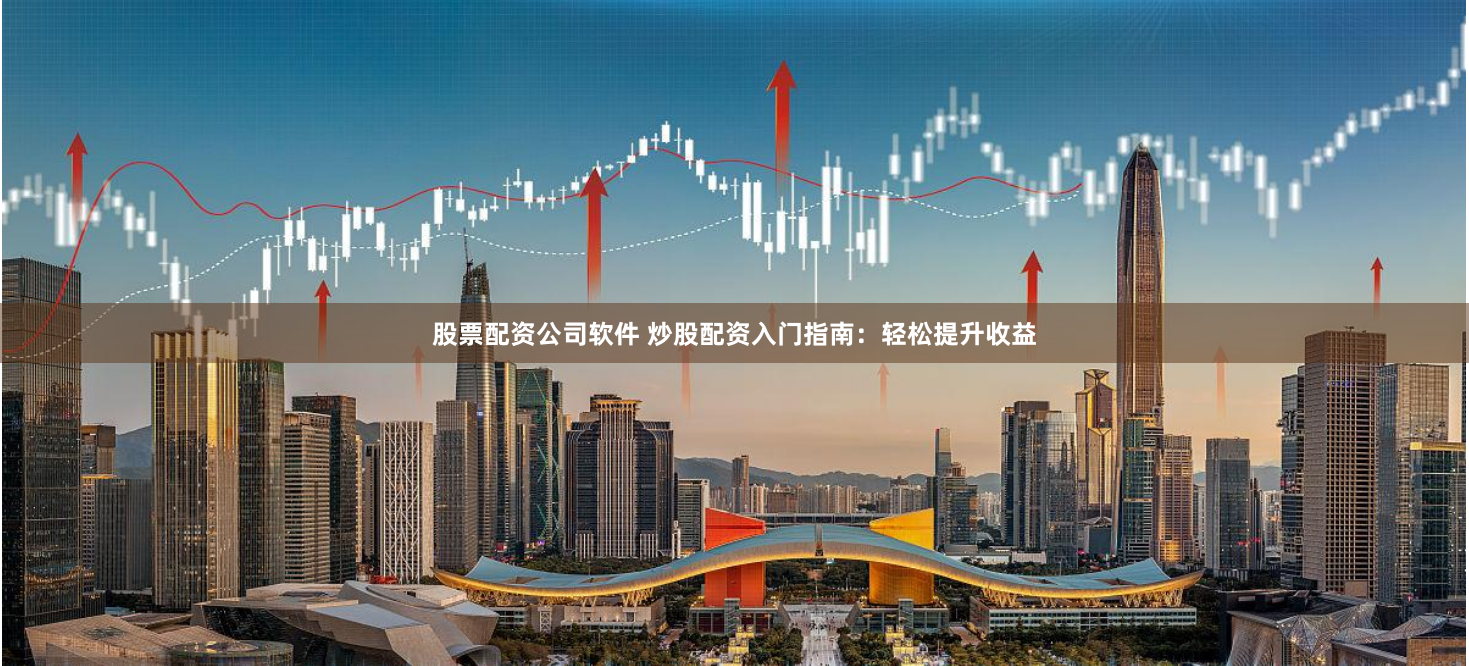 股票配资公司软件 炒股配资入门指南：轻松提升收益