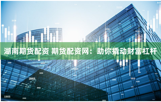 湖南期货配资 期货配资网：助你撬动财富杠杆