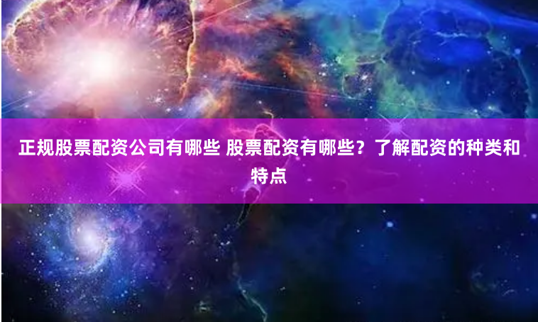正规股票配资公司有哪些 股票配资有哪些?了解配资的种类和特点