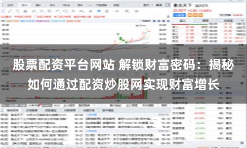 股票配资平台网站 解锁财富密码：揭秘如何通过配资炒股网实现财富增长