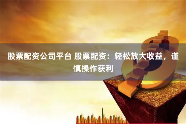 股票配资公司平台 股票配资：轻松放大收益，谨慎操作获利