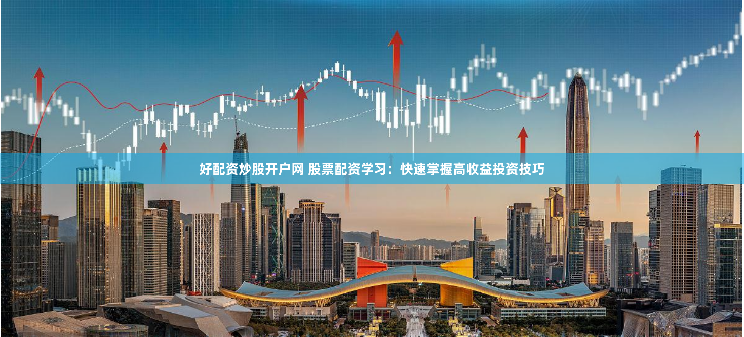 好配资炒股开户网 股票配资学习：快速掌握高收益投资技巧