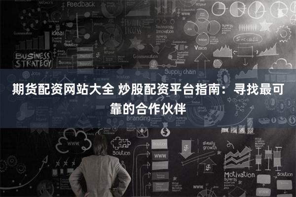 期货配资网站大全 炒股配资平台指南：寻找最可靠的合作伙伴