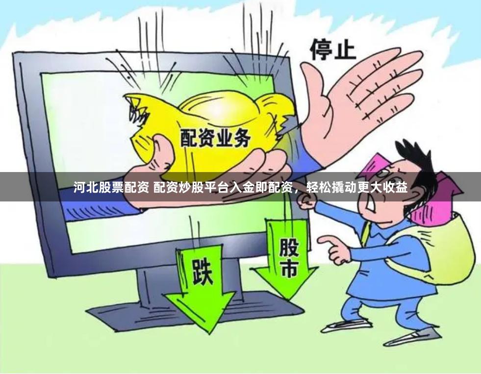 河北股票配资 配资炒股平台入金即配资，轻松撬动更大收益