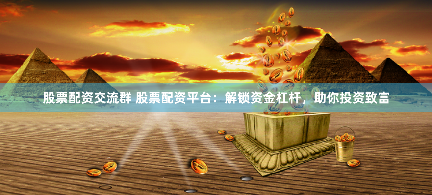 股票配资交流群 股票配资平台：解锁资金杠杆，助你投资致富