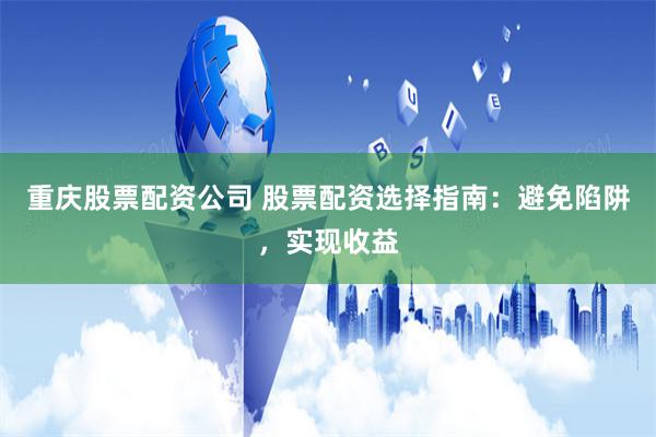 重庆股票配资公司 股票配资选择指南：避免陷阱，实现收益