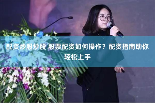 配资炒股炒股 股票配资如何操作？配资指南助你轻松上手