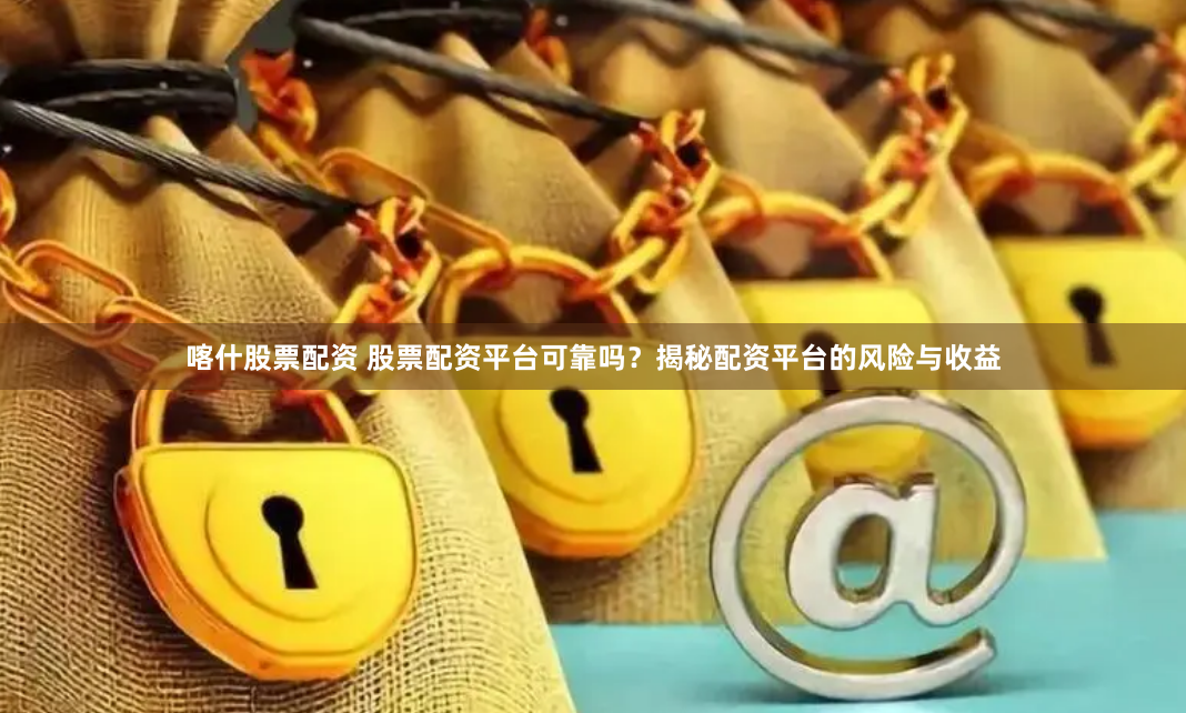 喀什股票配资 股票配资平台可靠吗？揭秘配资平台的风险与收益