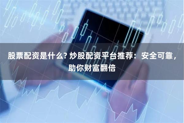 股票配资是什么? 炒股配资平台推荐：安全可靠，助你财富翻倍
