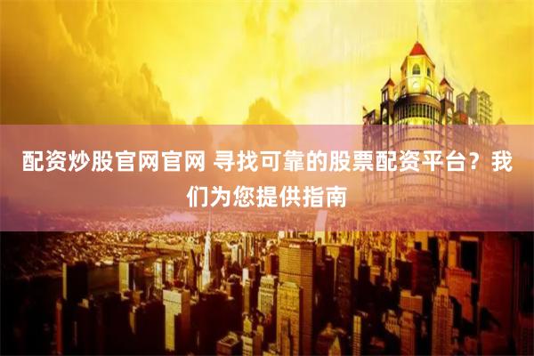配资炒股官网官网 寻找可靠的股票配资平台？我们为您提供指南