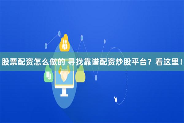 股票配资怎么做的 寻找靠谱配资炒股平台？看这里！
