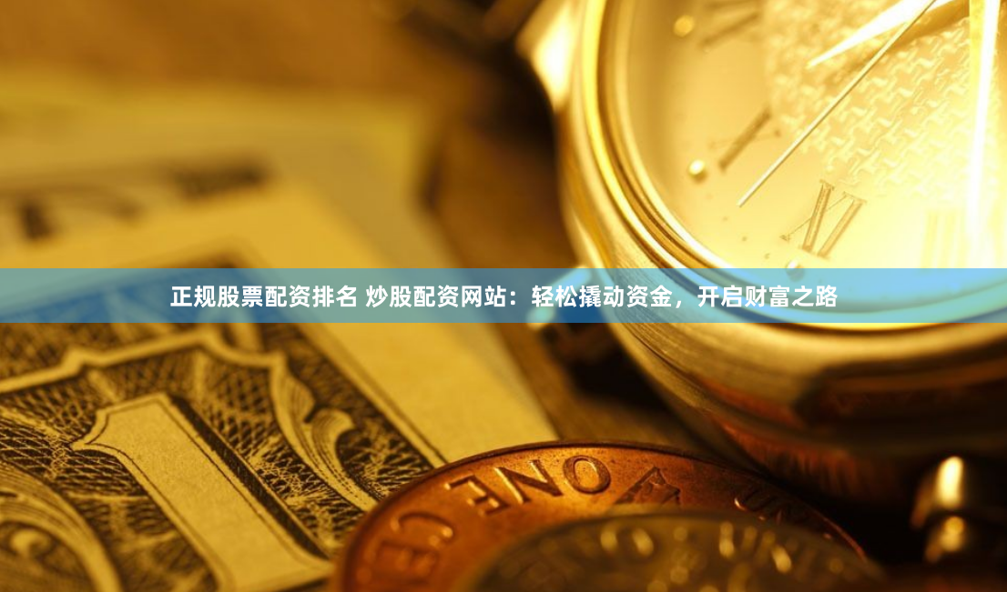 正规股票配资排名 炒股配资网站：轻松撬动资金，开启财富之路