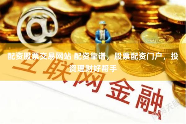 配资股票交易网站 配资靠谱，股票配资门户，投资理财好帮手