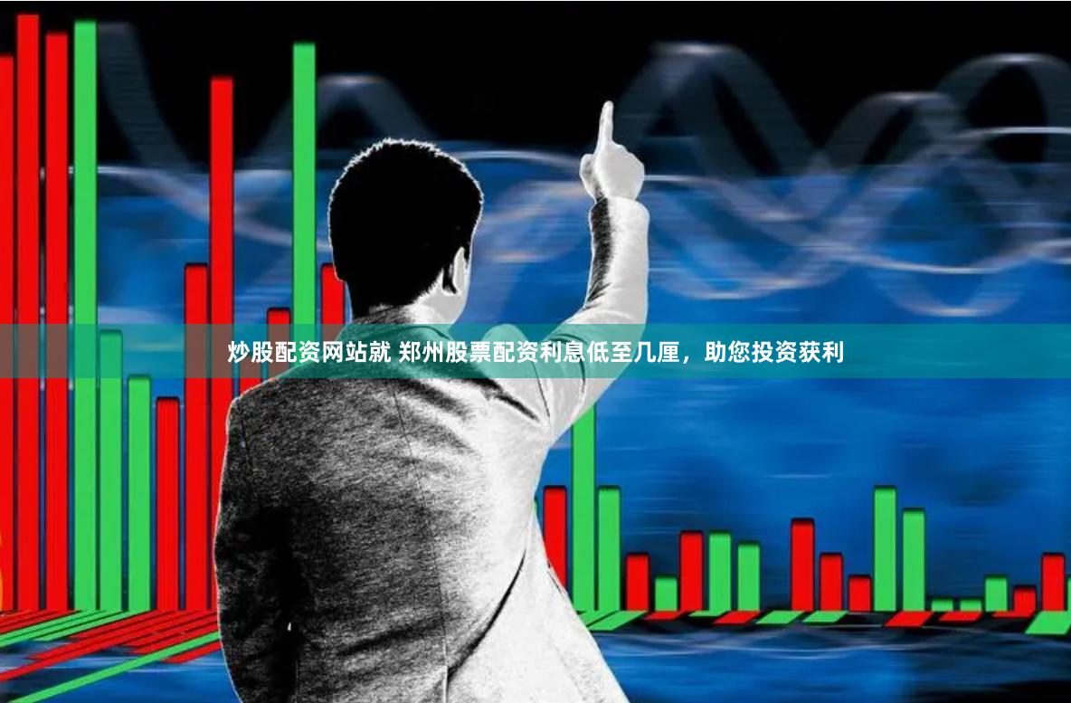 炒股配资网站就 郑州股票配资利息低至几厘，助您投资获利