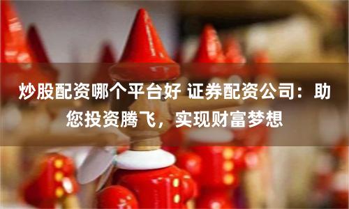 炒股配资哪个平台好 证券配资公司：助您投资腾飞，实现财富梦想