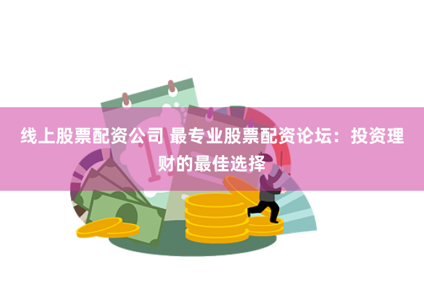 线上股票配资公司 最专业股票配资论坛：投资理财的最佳选择