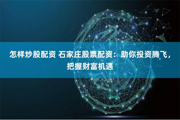 怎样炒股配资 石家庄股票配资：助你投资腾飞，把握财富机遇