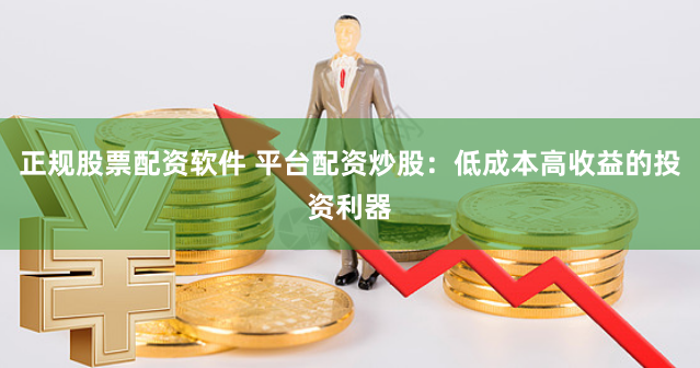 正规股票配资软件 平台配资炒股：低成本高收益的投资利器