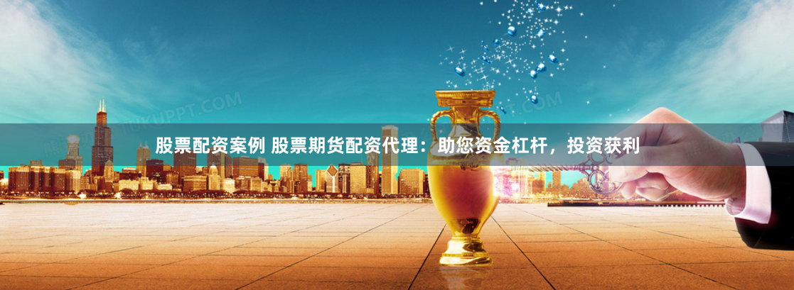 股票配资案例 股票期货配资代理：助您资金杠杆，投资获利
