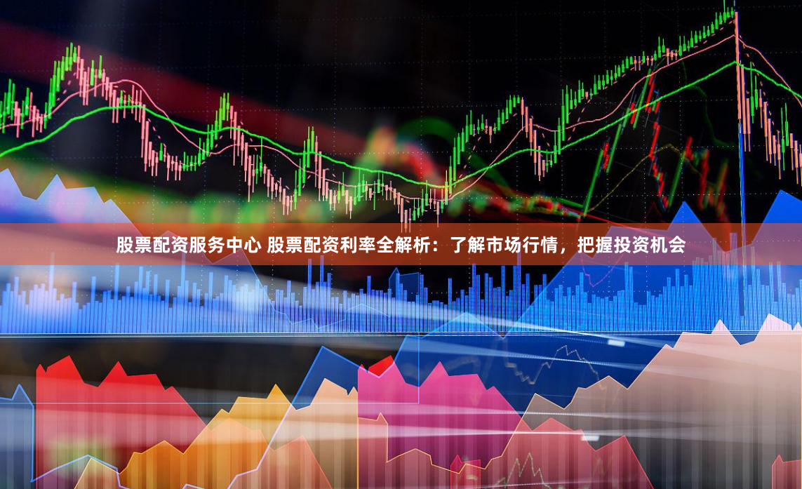 股票配资服务中心 股票配资利率全解析：了解市场行情，把握投资机会