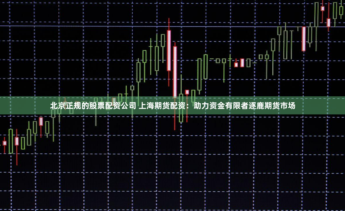 北京正规的股票配资公司 上海期货配资：助力资金有限者逐鹿期货市场