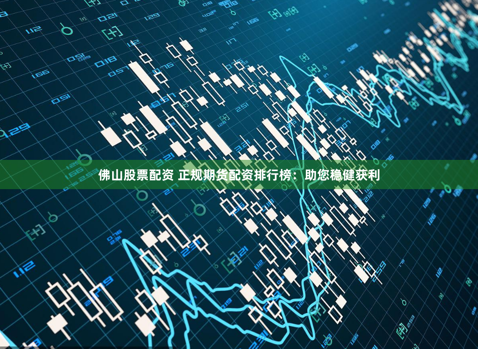 佛山股票配资 正规期货配资排行榜：助您稳健获利