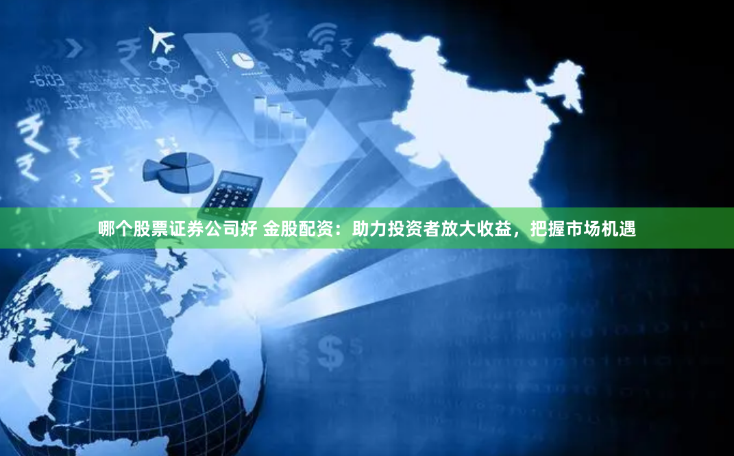 哪个股票证券公司好 金股配资：助力投资者放大收益，把握市场机遇