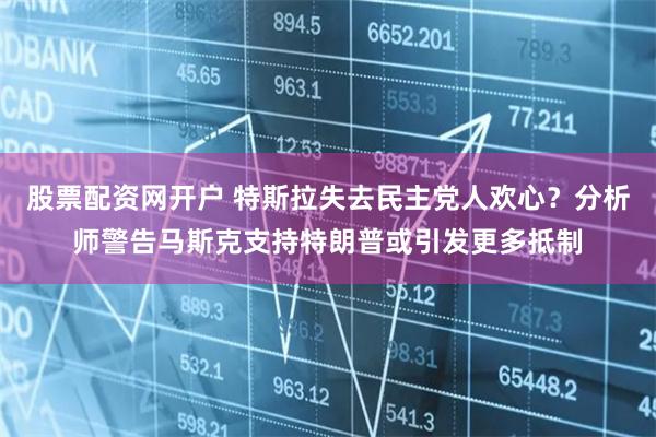 股票配资网开户 特斯拉失去民主党人欢心？分析师警告马斯克支持特朗普或引发更多抵制